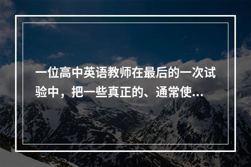 一位高中英语教师在最后的一次试验中，把一些真正的、通常使用