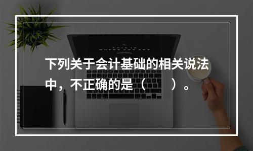 下列关于会计基础的相关说法中，不正确的是（　　）。