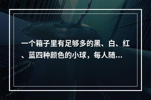 一个箱子里有足够多的黑、白、红、蓝四种颜色的小球，每人随意抽