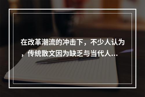 在改革潮流的冲击下，不少人认为，传统散文因为缺乏与当代人的