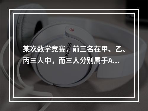 某次数学竞赛，前三名在甲、乙、丙三人中，而三人分别属于A、