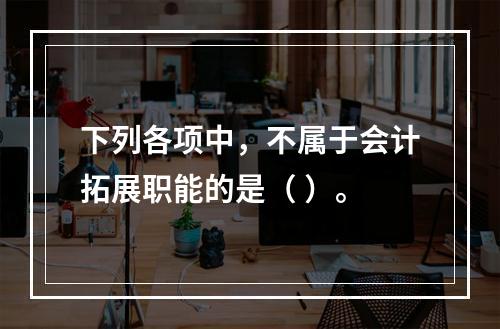 下列各项中，不属于会计拓展职能的是（ ）。