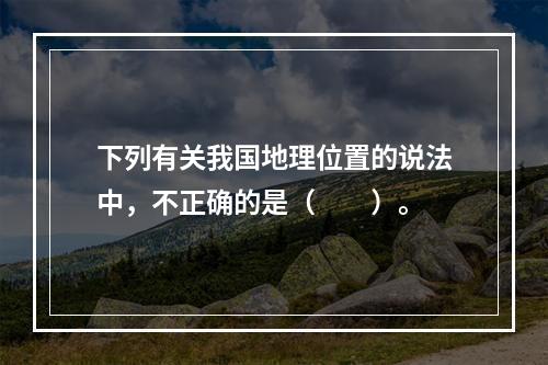 下列有关我国地理位置的说法中，不正确的是（　　）。