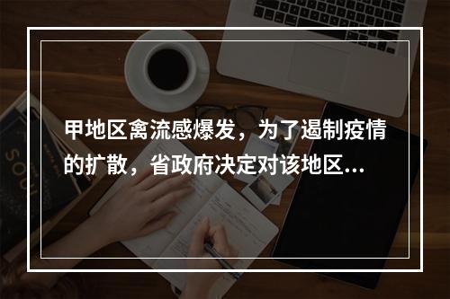 甲地区禽流感爆发，为了遏制疫情的扩散，省政府决定对该地区的