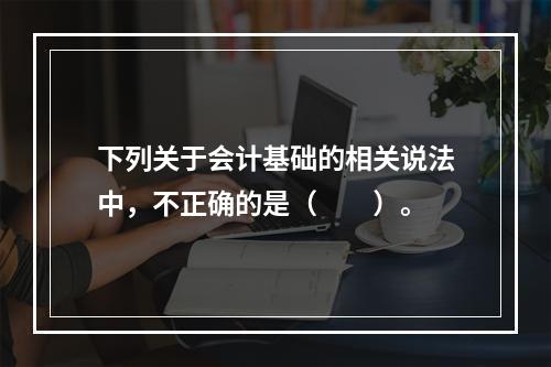 下列关于会计基础的相关说法中，不正确的是（　　）。