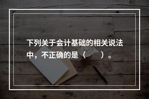 下列关于会计基础的相关说法中，不正确的是（　　）。