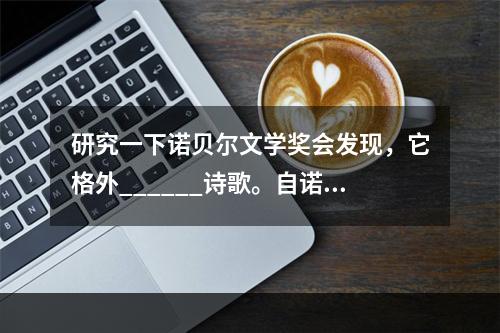 研究一下诺贝尔文学奖会发现，它格外______诗歌。自诺贝