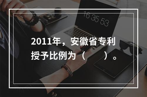 2011年，安徽省专利授予比例为（　　）。