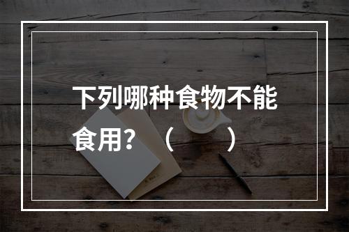 下列哪种食物不能食用？（　　）