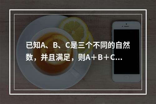 已知A、B、C是三个不同的自然数，并且满足，则A＋B＋C＝（