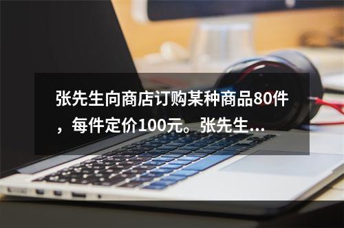 张先生向商店订购某种商品80件，每件定价100元。张先生向商