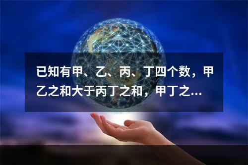 已知有甲、乙、丙、丁四个数，甲乙之和大于丙丁之和，甲丁之和