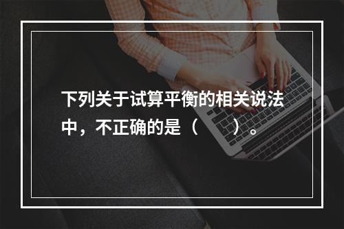 下列关于试算平衡的相关说法中，不正确的是（　　）。