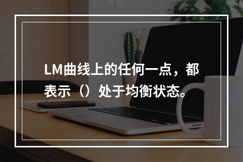 LM曲线上的任何一点，都表示（）处于均衡状态。