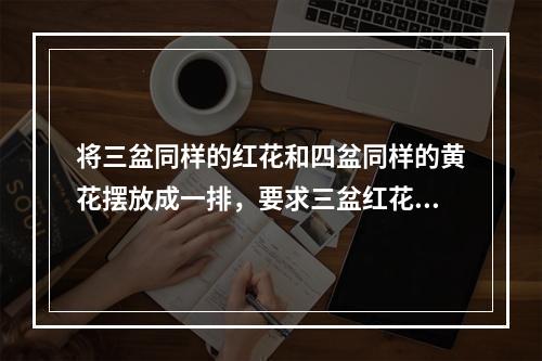 将三盆同样的红花和四盆同样的黄花摆放成一排，要求三盆红花互不