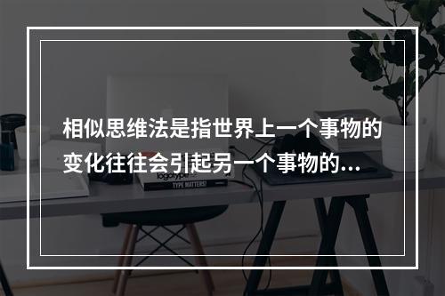 相似思维法是指世界上一个事物的变化往往会引起另一个事物的变