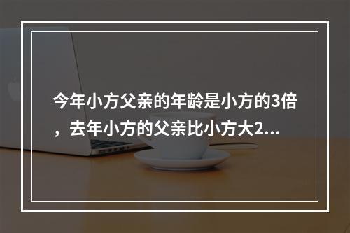 今年小方父亲的年龄是小方的3倍，去年小方的父亲比小方大26岁