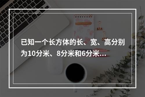 已知一个长方体的长、宽、高分别为10分米、8分米和6分米，先