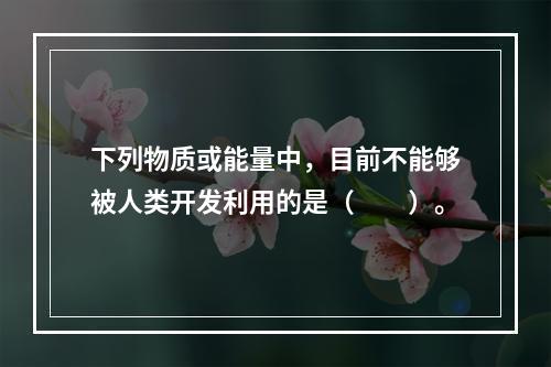 下列物质或能量中，目前不能够被人类开发利用的是（　　）。