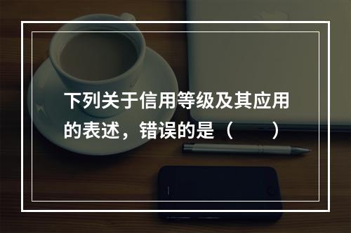 下列关于信用等级及其应用的表述，错误的是（　　）