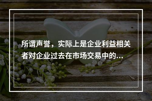 所谓声誉，实际上是企业利益相关者对企业过去在市场交易中的表