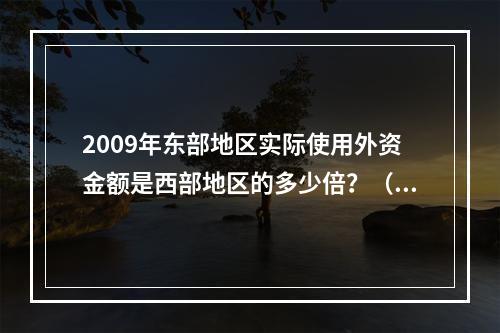 2009年东部地区实际使用外资金额是西部地区的多少倍？（　　