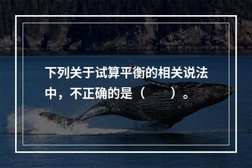 下列关于试算平衡的相关说法中，不正确的是（　　）。