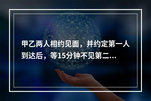 甲乙两人相约见面，并约定第一人到达后，等15分钟不见第二人来