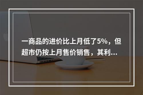 一商品的进价比上月低了5%，但超市仍按上月售价销售，其利润率