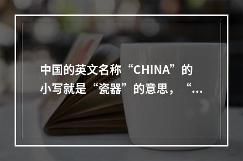 中国的英文名称“CHINA”的小写就是“瓷器”的意思，“CH