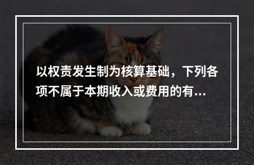 以权责发生制为核算基础，下列各项不属于本期收入或费用的有（