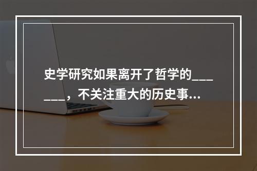 史学研究如果离开了哲学的______，不关注重大的历史事变