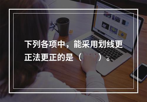 下列各项中，能采用划线更正法更正的是（　　）。