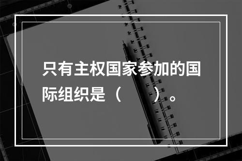 只有主权国家参加的国际组织是（　　）。