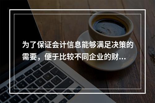 为了保证会计信息能够满足决策的需要，便于比较不同企业的财务状