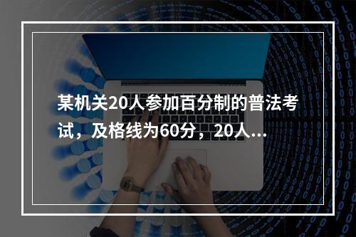 某机关20人参加百分制的普法考试，及格线为60分，20人的平