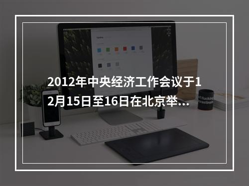 2012年中央经济工作会议于12月15日至16日在北京举行，