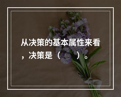 从决策的基本属性来看，决策是（　　）。