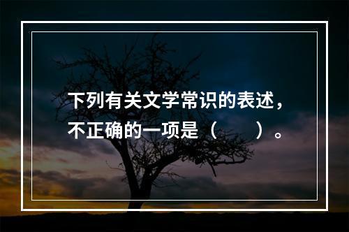 下列有关文学常识的表述，不正确的一项是（　　）。