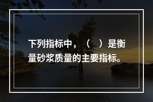 下列指标中，（　）是衡量砂浆质量的主要指标。