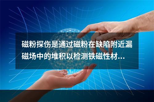 磁粉探伤是通过磁粉在缺陷附近漏磁场中的堆积以检测铁磁性材料表