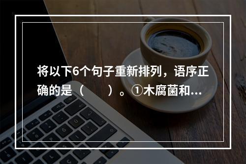 将以下6个句子重新排列，语序正确的是（　　）。①木腐菌和许