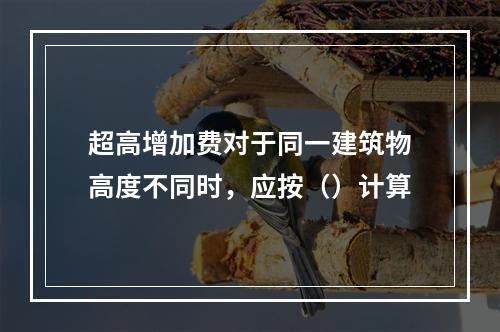 超高增加费对于同一建筑物高度不同时，应按（）计算