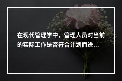 在现代管理学中，管理人员对当前的实际工作是否符合计划而进行测