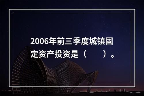 2006年前三季度城镇固定资产投资是（　　）。