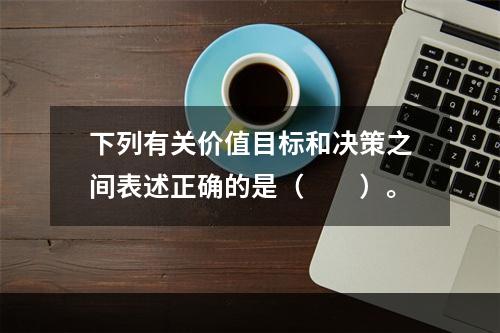 下列有关价值目标和决策之间表述正确的是（　　）。