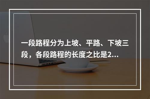 一段路程分为上坡、平路、下坡三段，各段路程的长度之比是2:3