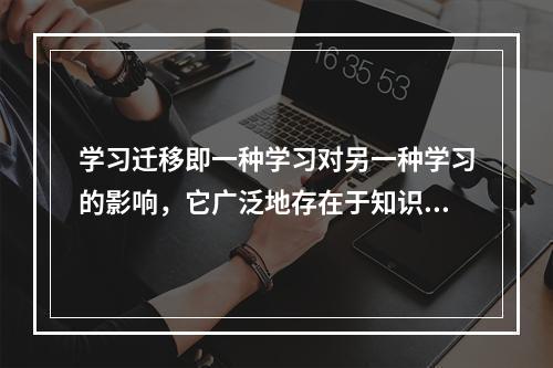 学习迁移即一种学习对另一种学习的影响，它广泛地存在于知识、