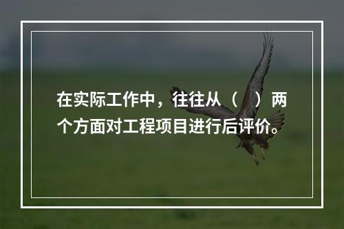 在实际工作中，往往从（　）两个方面对工程项目进行后评价。