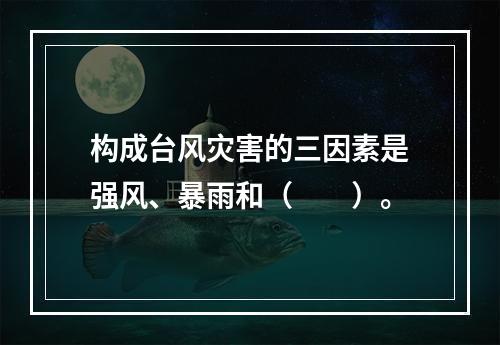 构成台风灾害的三因素是强风、暴雨和（　　）。